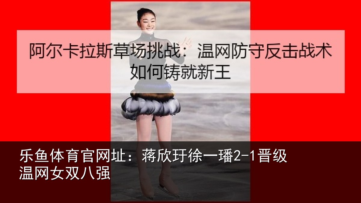 乐鱼体育官网址：蒋欣相关情况女双八强