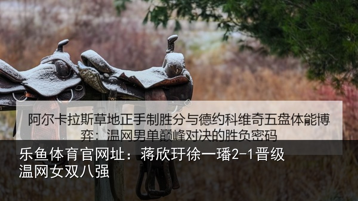 乐鱼体育官网址：蒋欣相关情况女双八强
