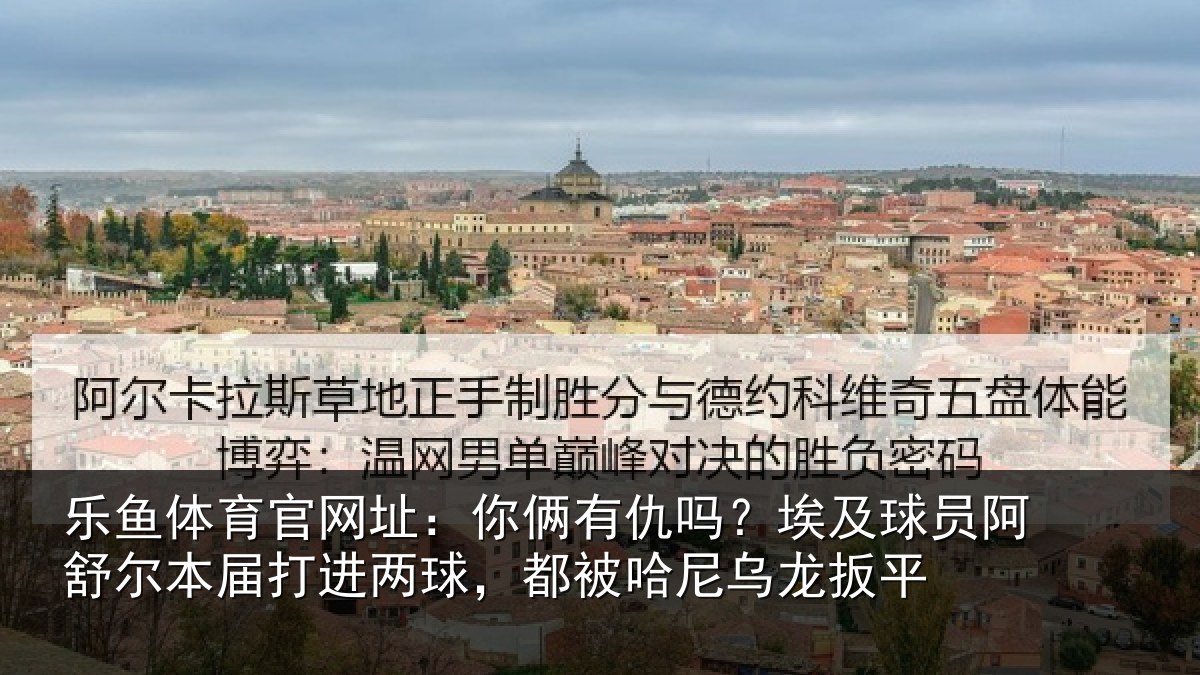 乐鱼体育官网址：你俩相关情况舒尔相关情况哈尼乌龙扳平