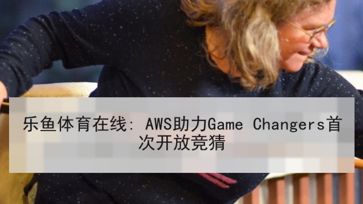 乐鱼体育在线: AWS助力Game Changers首次开放竞猜 乐鱼体育在线: AWS助力Game Changers首次开放竞猜