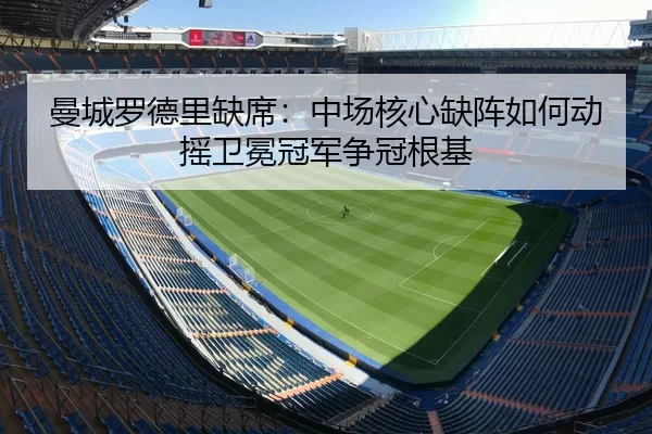 曼城罗德里缺席：中场核心缺阵如何动摇卫冕冠军争冠根基