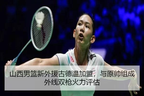 山西男篮新外援古德温加盟，与原帅组成外线双枪火力评估