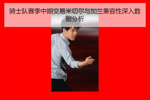 骑士队赛季中期交易米切尔与加兰兼容性深入数据分析
