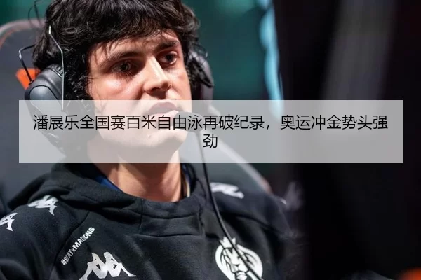 潘展乐全国赛百米自由泳再破纪录，奥运冲金势头强劲
