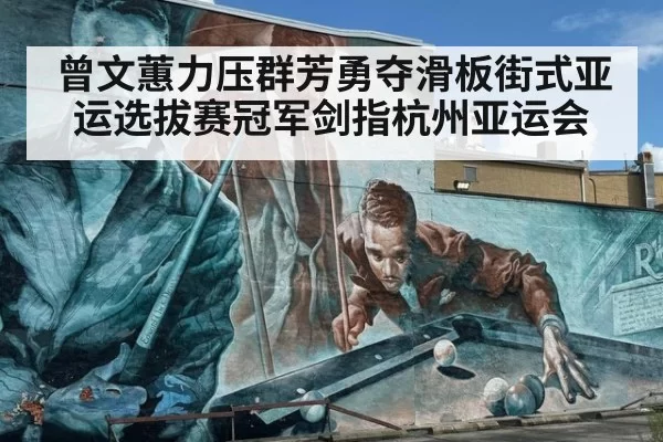 曾文蕙力压群芳勇夺滑板街式亚运选拔赛冠军剑指杭州亚运会