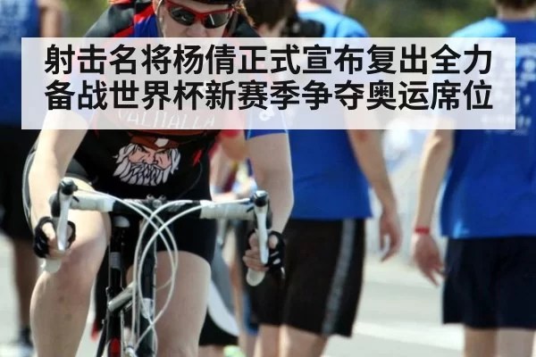 射击名将杨倩正式宣布复出全力备战世界杯新赛季争夺奥运席位