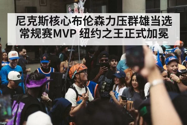 尼克斯核心布伦森力压群雄当选常规赛MVP 纽约之王正式加冕
