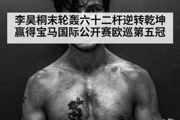 李昊桐末轮轰六十二杆逆转乾坤赢得宝马国际公开赛欧巡第五冠