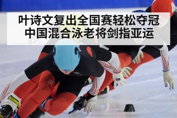 叶诗文复出全国赛轻松夺冠 中国混合泳老将剑指亚运