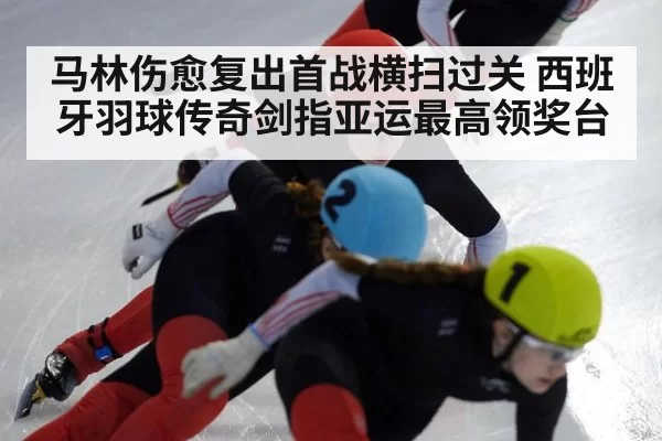 马林伤愈复出首战横扫过关 西班牙羽球传奇剑指亚运最高领奖台